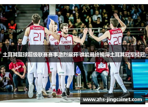 土耳其篮球超级联赛赛事激烈展开 谁能最终摘得土耳其冠军桂冠