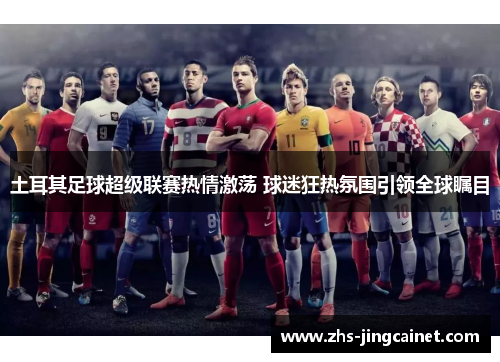 土耳其足球超级联赛热情激荡 球迷狂热氛围引领全球瞩目