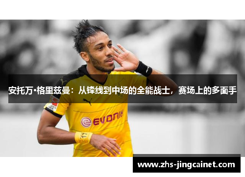 安托万·格里兹曼：从锋线到中场的全能战士，赛场上的多面手