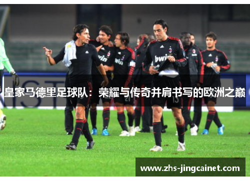 皇家马德里足球队：荣耀与传奇并肩书写的欧洲之巅