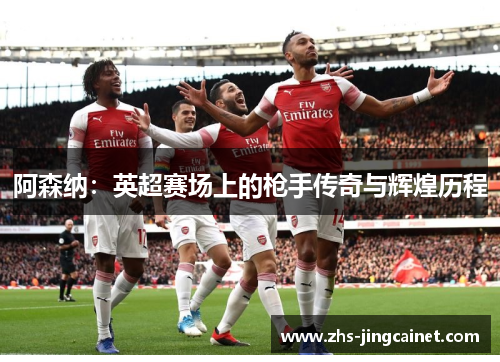 阿森纳：英超赛场上的枪手传奇与辉煌历程