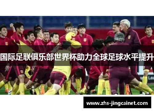 国际足联俱乐部世界杯助力全球足球水平提升