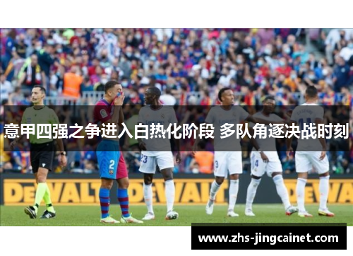 意甲四强之争进入白热化阶段 多队角逐决战时刻