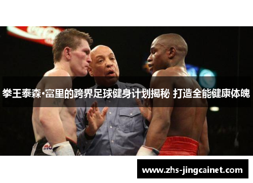 拳王泰森·富里的跨界足球健身计划揭秘 打造全能健康体魄